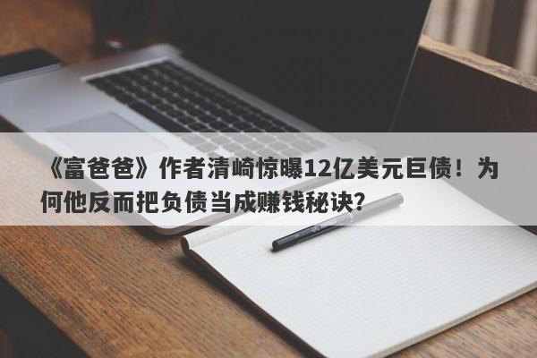《富爸爸》作者清崎惊曝12亿美元巨债！为何他反而把负债当成赚钱秘诀？