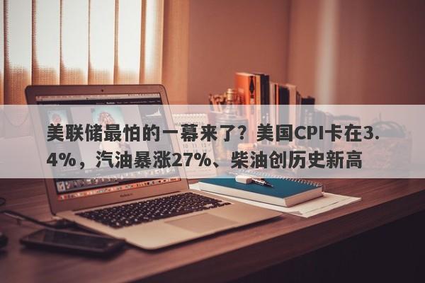 美联储最怕的一幕来了？美国CPI卡在3.4%，汽油暴涨27%、柴油创历史新高