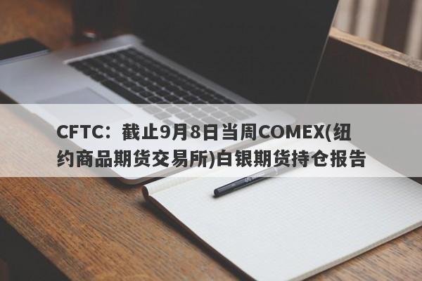 CFTC：截止9月8日当周COMEX(纽约商品期货交易所)白银期货持仓报告