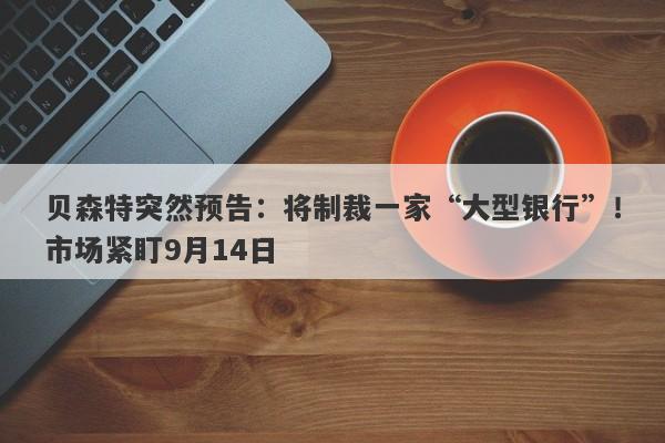 贝森特突然预告：将制裁一家“大型银行”！市场紧盯9月14日