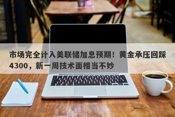 市场完全计入美联储加息预期！黄金承压回踩4300，新一周技术面相当不妙
