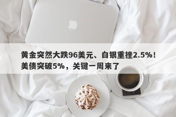 黄金突然大跌96美元、白银重挫2.5%！美债突破5%，关键一周来了