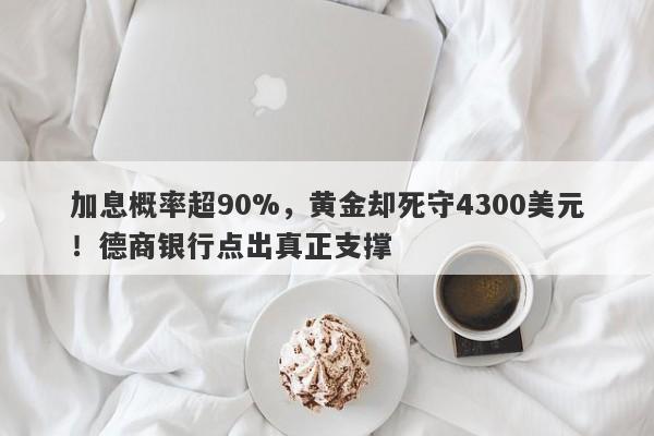 加息概率超90%，黄金却死守4300美元！德商银行点出真正支撑