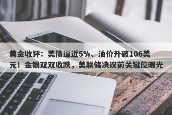 黄金收评：美债逼近5%、油价升破106美元！金银双双收跌，美联储决议前关键位曝光