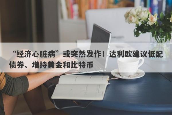 “经济心脏病”或突然发作！达利欧建议低配债券、增持黄金和比特币