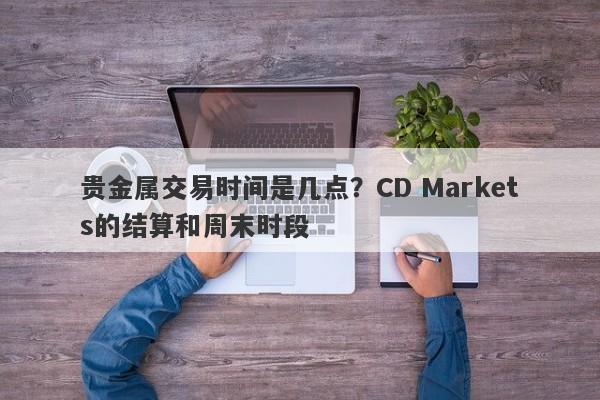 贵金属交易时间是几点？CD Markets的结算和周末时段