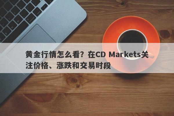 黄金行情怎么看？在CD Markets关注价格、涨跌和交易时段