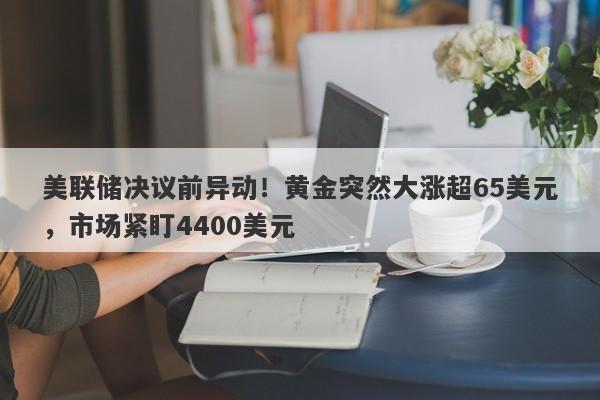 美联储决议前异动！黄金突然大涨超65美元，市场紧盯4400美元