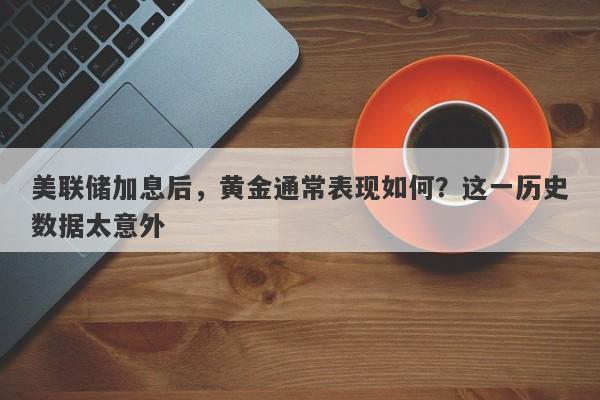 美联储加息后，黄金通常表现如何？这一历史数据太意外