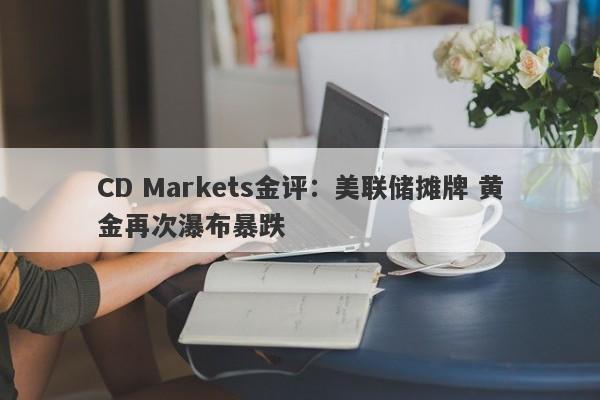 CD Markets金评：美联储摊牌 黄金再次瀑布暴跌