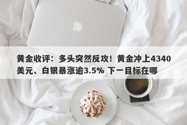 黄金收评：多头突然反攻！黄金冲上4340美元、白银暴涨逾3.5% 下一目标在哪