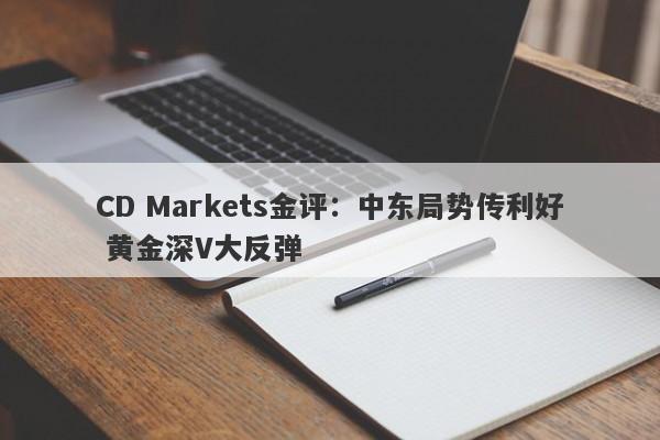 CD Markets金评：中东局势传利好 黄金深V大反弹