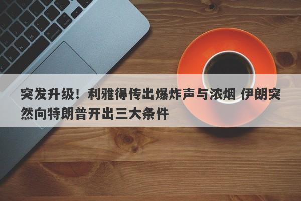 突发升级！利雅得传出爆炸声与浓烟 伊朗突然向特朗普开出三大条件