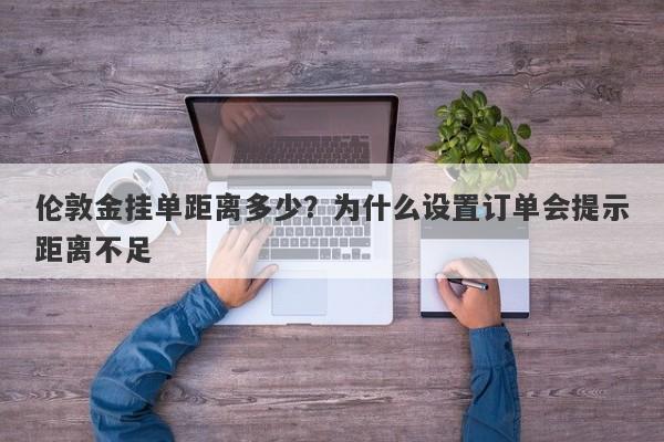 伦敦金挂单距离多少？为什么设置订单会提示距离不足