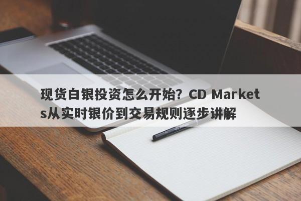 现货白银投资怎么开始？CD Markets从实时银价到交易规则逐步讲解