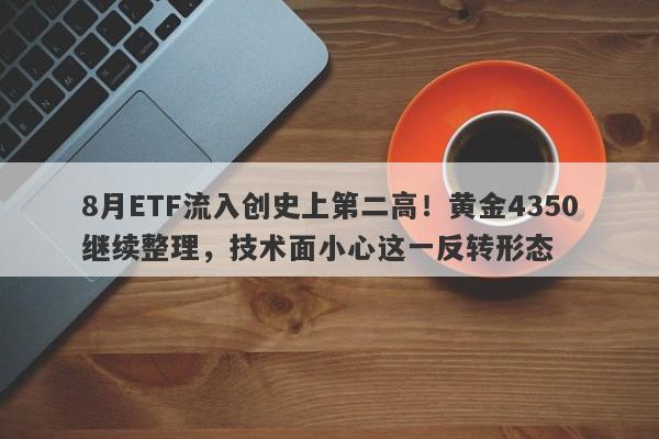 8月ETF流入创史上第二高！黄金4350继续整理，技术面小心这一反转形态