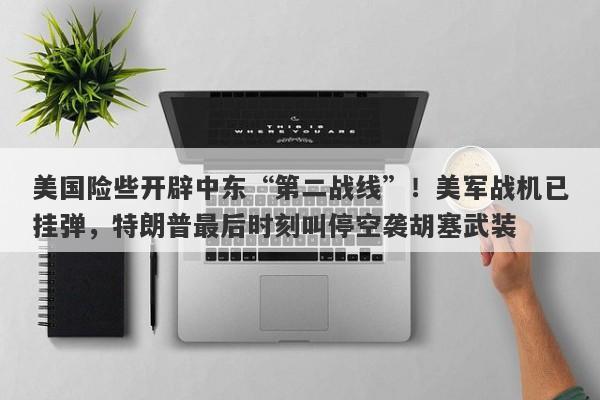 美国险些开辟中东“第二战线”！美军战机已挂弹，特朗普最后时刻叫停空袭胡塞武装