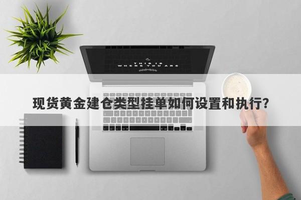 现货黄金建仓类型挂单如何设置和执行？
