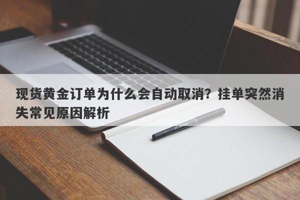 现货黄金订单为什么会自动取消？挂单突然消失常见原因解析