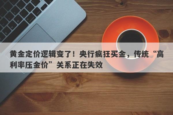 黄金定价逻辑变了！央行疯狂买金，传统“高利率压金价”关系正在失效