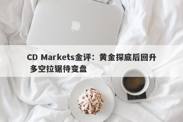 CD Markets金评：黄金探底后回升 多空拉锯待变盘