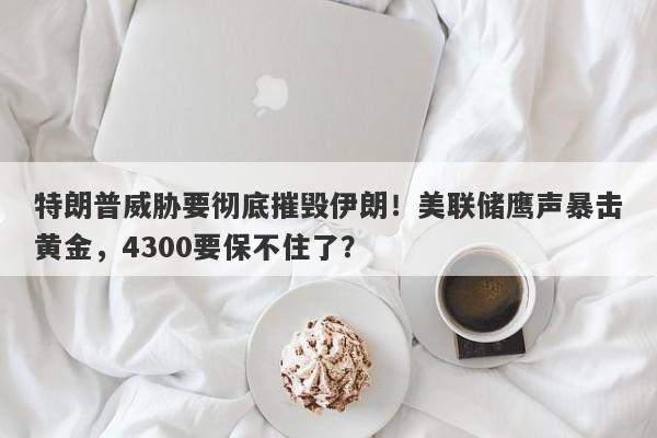 特朗普威胁要彻底摧毁伊朗！美联储鹰声暴击黄金，4300要保不住了？