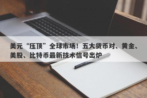 美元“压顶”全球市场！五大货币对、黄金、美股、比特币最新技术信号出炉
