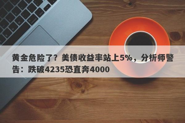 黄金危险了？美债收益率站上5%，分析师警告：跌破4235恐直奔4000