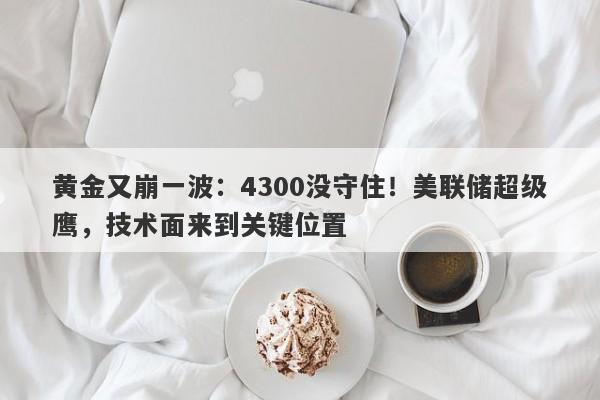 黄金又崩一波：4300没守住！美联储超级鹰，技术面来到关键位置