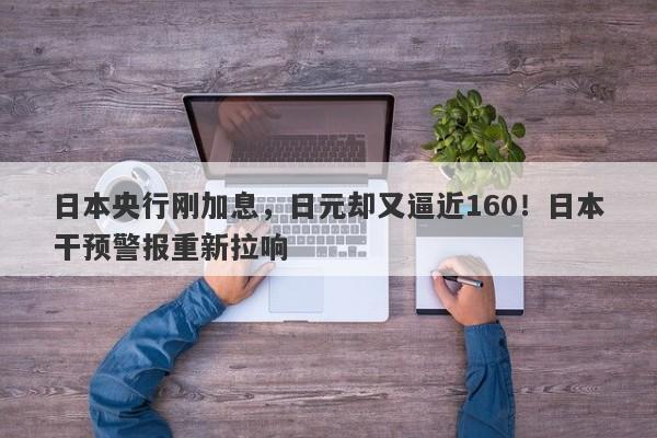 日本央行刚加息，日元却又逼近160！日本干预警报重新拉响