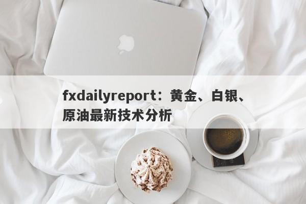 fxdailyreport：黄金、白银、原油最新技术分析