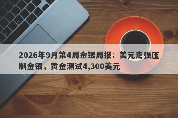 2026年9月第4周金银周报：美元走强压制金银，黄金测试4,300美元