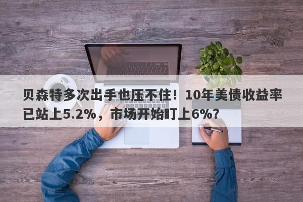 贝森特多次出手也压不住！10年美债收益率已站上5.2%，市场开始盯上6%？