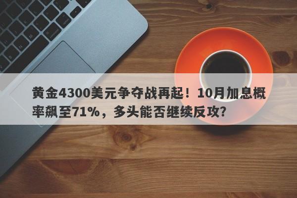 黄金4300美元争夺战再起！10月加息概率飙至71%，多头能否继续反攻？