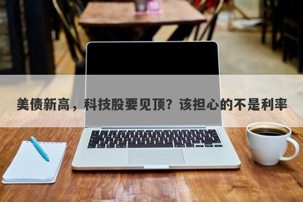 美债新高，科技股要见顶？该担心的不是利率