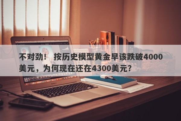 不对劲！ 按历史模型黄金早该跌破4000美元，为何现在还在4300美元？