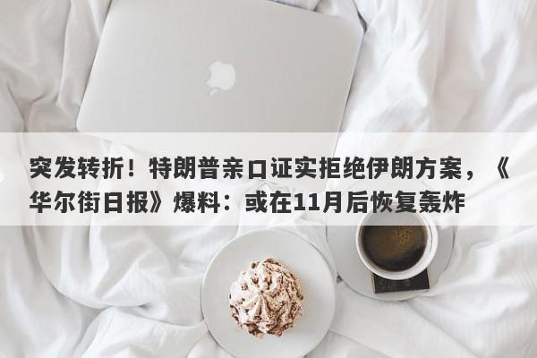 突发转折!特朗普亲口证实拒绝伊朗方案,《华尔街日报》爆料:或在11月后恢复轰炸