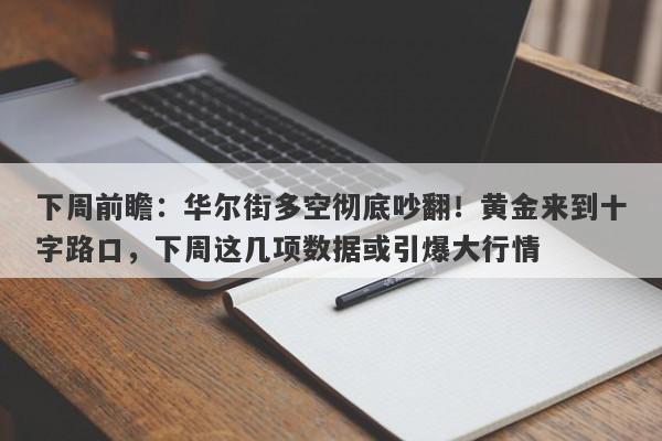 下周前瞻:华尔街多空彻底吵翻!黄金来到十字路口,下周这几项数据或引爆大行情