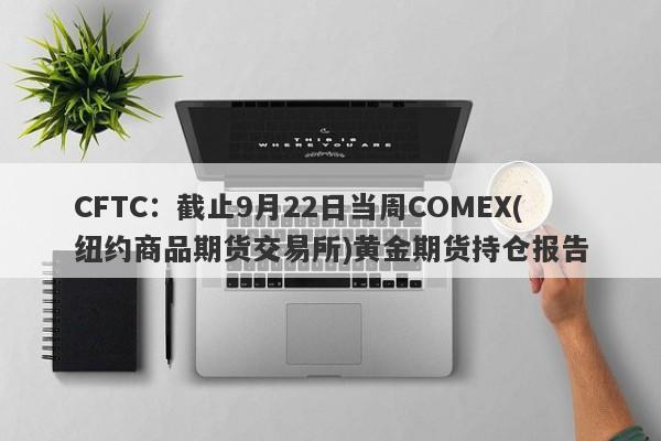 CFTC：截止9月22日当周COMEX(纽约商品期货交易所)黄金期货持仓报告
