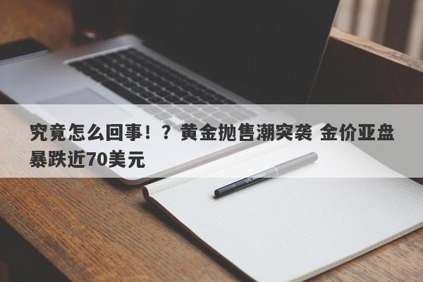 究竟怎么回事！？黄金抛售潮突袭 金价亚盘暴跌近70美元