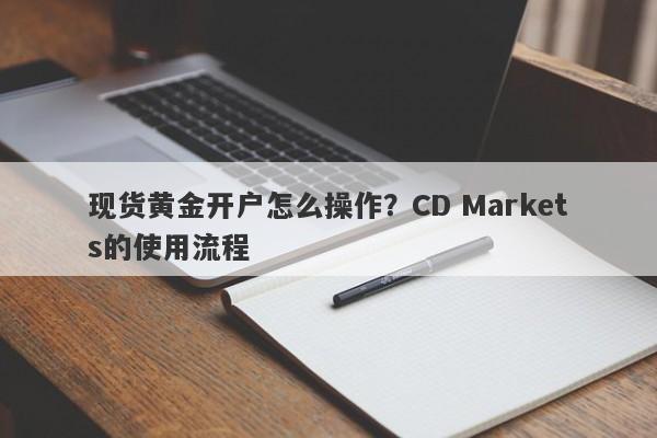 现货黄金开户怎么操作？CD Markets的使用流程