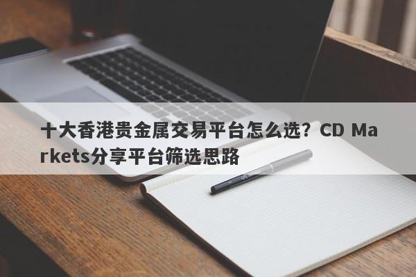 十大香港贵金属交易平台怎么选？CD Markets分享平台筛选思路