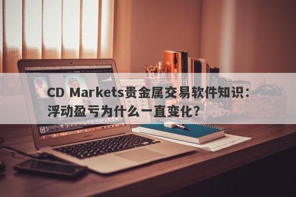 CD Markets贵金属交易软件知识：浮动盈亏为什么一直变化？