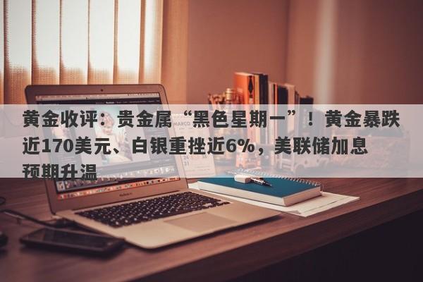黄金收评:贵金属“黑色星期一”!黄金暴跌近170美元、白银重挫近6%,美联储加息预期升温
