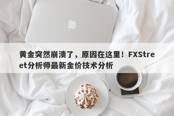 黄金突然崩溃了，原因在这里！FXStreet分析师最新金价技术分析