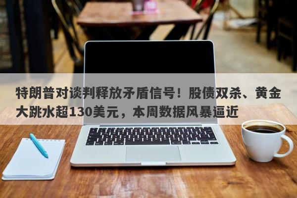 特朗普对谈判释放矛盾信号！股债双杀、黄金大跳水超130美元，本周数据风暴逼近