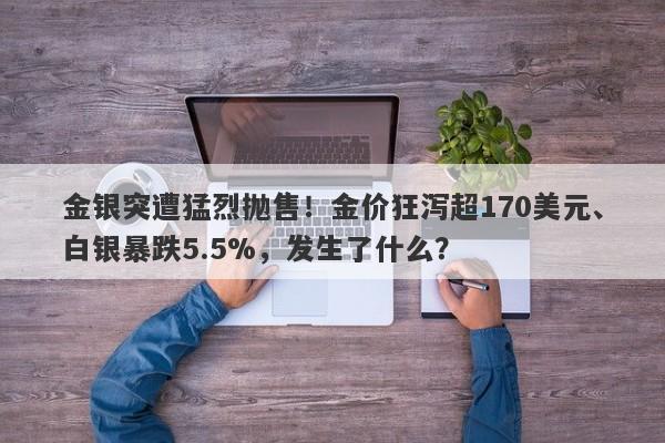 金银突遭猛烈抛售！金价狂泻超170美元、白银暴跌5.5%，发生了什么？