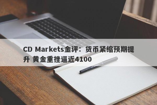 CD Markets金评：货币紧缩预期提升 黄金重挫逼近4100
