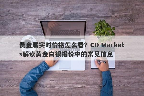 贵金属实时价格怎么看?CD Markets解读黄金白银报价中的常见信息