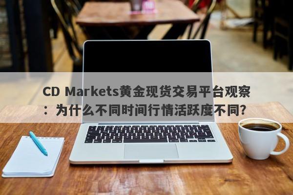 CD Markets黄金现货交易平台观察：为什么不同时间行情活跃度不同？